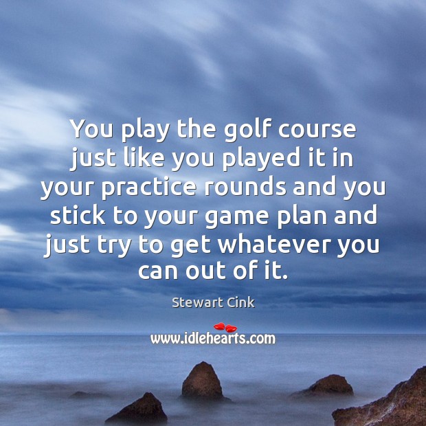 You play the golf course just like you played it in your Stewart Cink Picture Quote