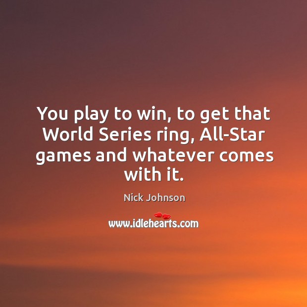 You play to win, to get that world series ring, all-star games and whatever comes with it. Nick Johnson Picture Quote