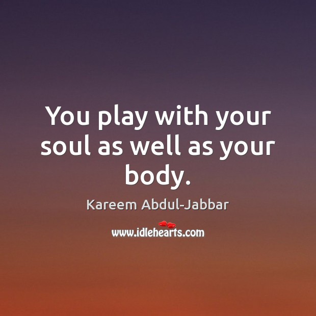 You play with your soul as well as your body. Kareem Abdul-Jabbar Picture Quote