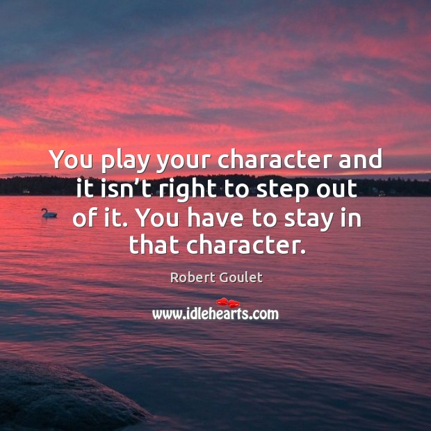 You play your character and it isn’t right to step out of it. You have to stay in that character. Image