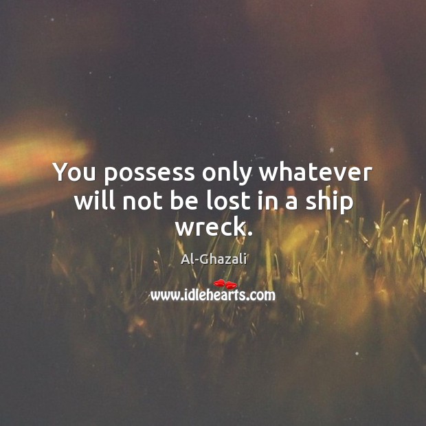You possess only whatever will not be lost in a ship wreck. Al-Ghazali Picture Quote