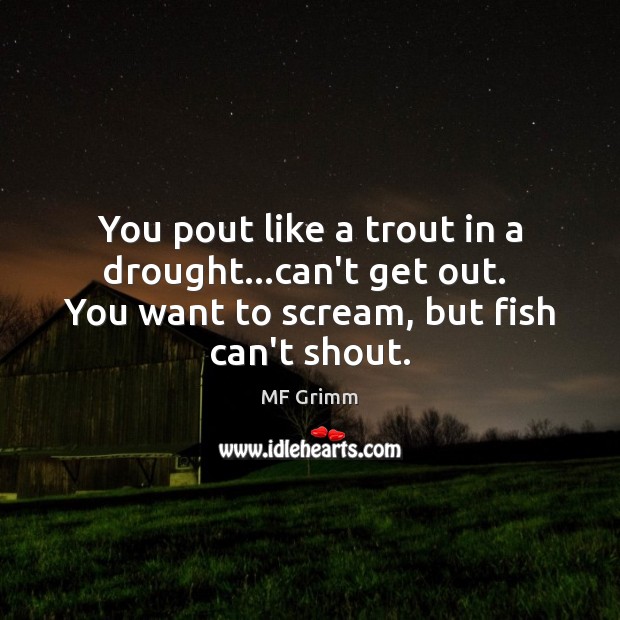 You pout like a trout in a drought…can’t get out.  You Image