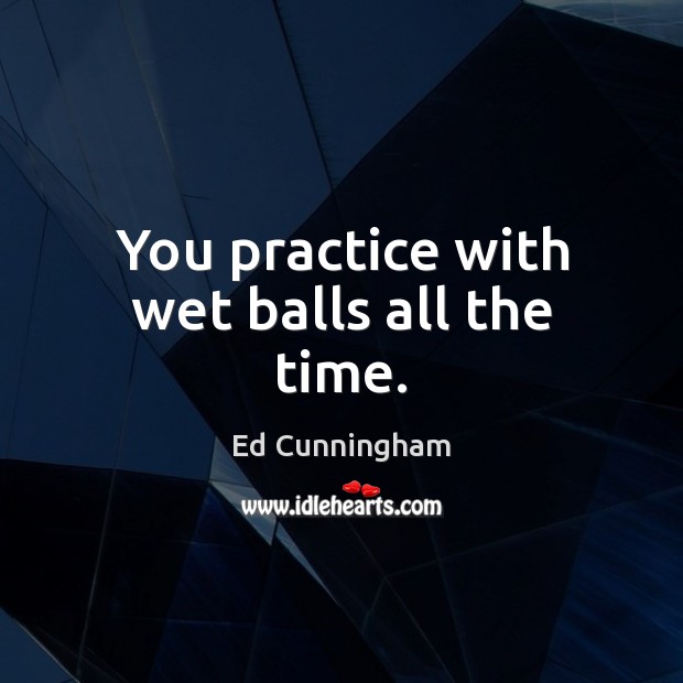 You practice with wet balls all the time. Ed Cunningham Picture Quote