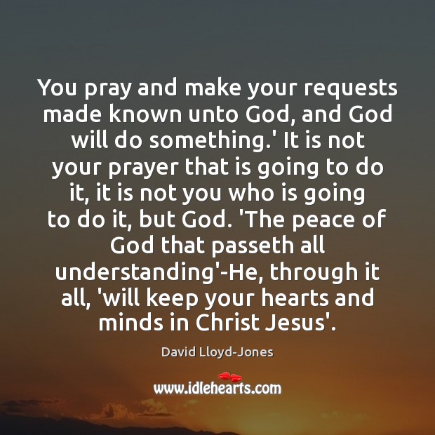 You pray and make your requests made known unto God, and God David Lloyd-Jones Picture Quote