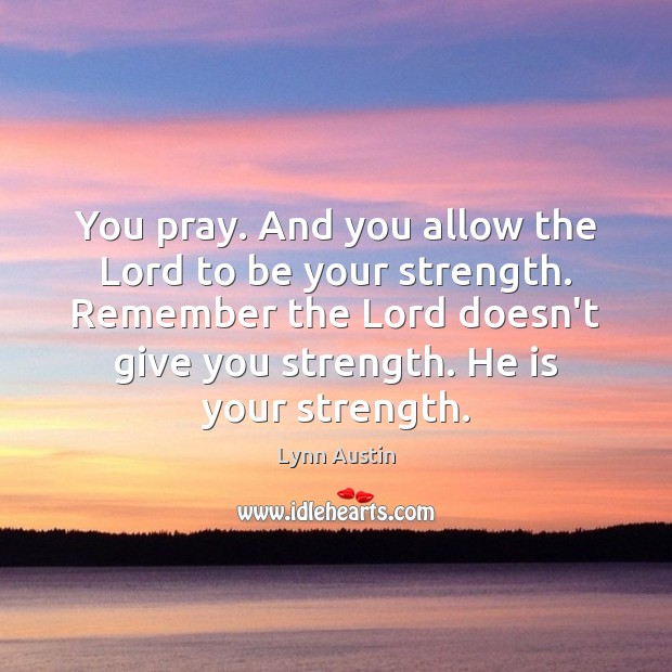You pray. And you allow the Lord to be your strength. Remember Lynn Austin Picture Quote