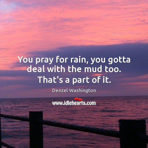 You pray for rain, you gotta deal with the mud too. That’s a part of it. Denzel Washington Picture Quote