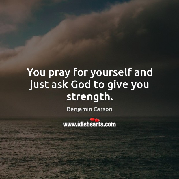 You pray for yourself and just ask God to give you strength. Benjamin Carson Picture Quote