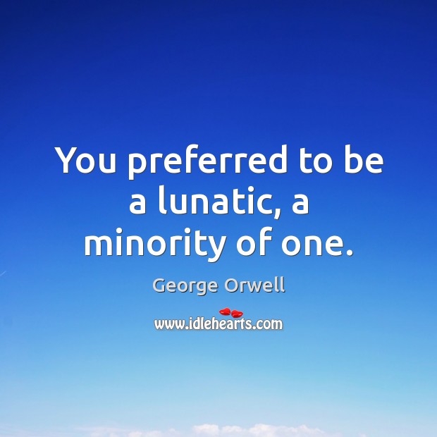 You preferred to be a lunatic, a minority of one. George Orwell Picture Quote
