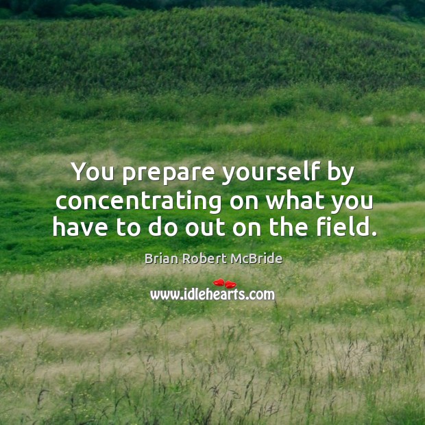 You prepare yourself by concentrating on what you have to do out on the field. Brian Robert McBride Picture Quote
