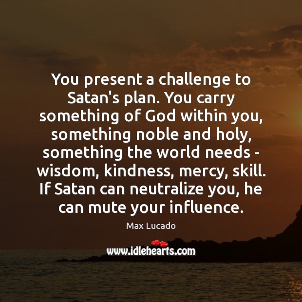 You present a challenge to Satan’s plan. You carry something of God Image