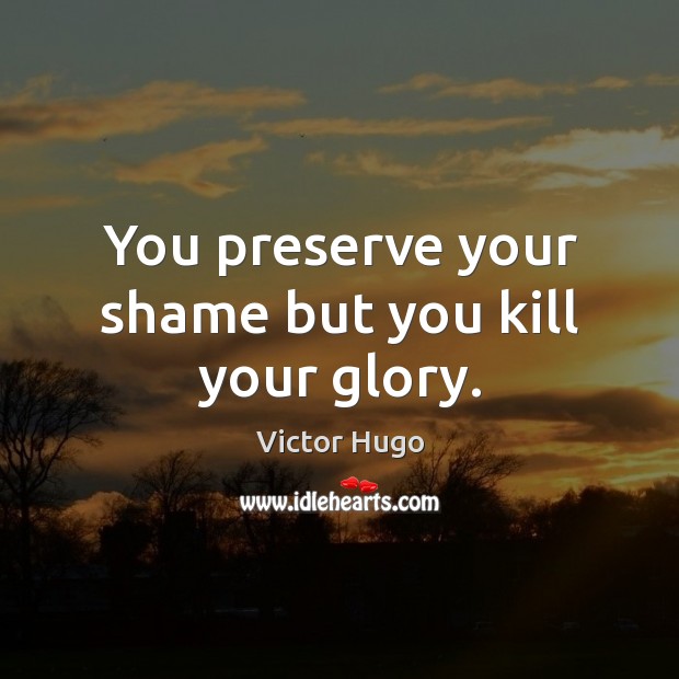 You preserve your shame but you kill your glory. Victor Hugo Picture Quote