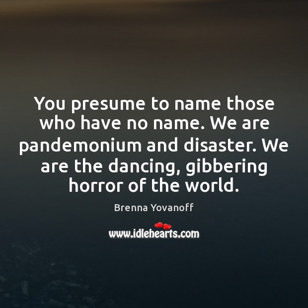 You presume to name those who have no name. We are pandemonium Brenna Yovanoff Picture Quote