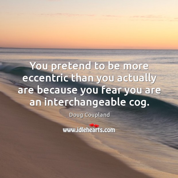 You pretend to be more eccentric than you actually are because you fear you are an interchangeable cog. Doug Coupland Picture Quote