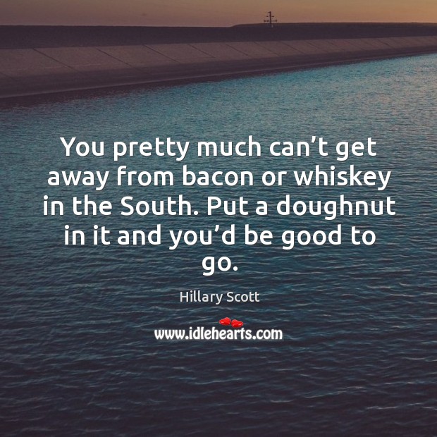 You pretty much can’t get away from bacon or whiskey in the south. Put a doughnut in it and you’d be good to go. Hillary Scott Picture Quote