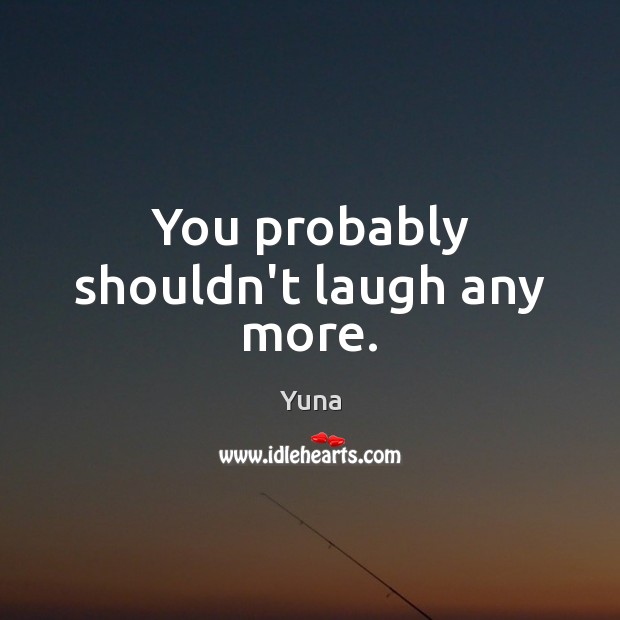 You probably shouldn’t laugh any more. Yuna Picture Quote