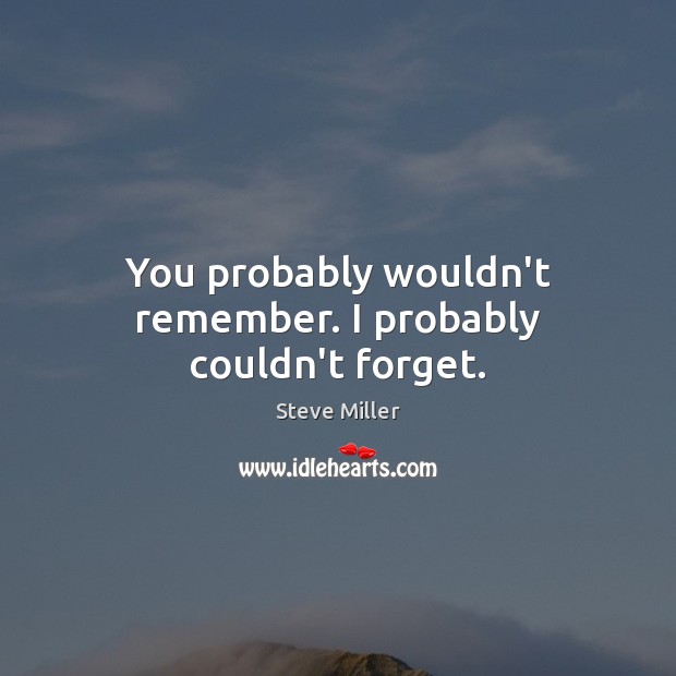 You probably wouldn’t remember. I probably couldn’t forget. Steve Miller Picture Quote