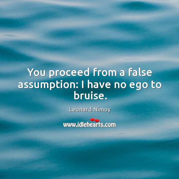 You proceed from a false assumption: I have no ego to bruise. Leonard Nimoy Picture Quote
