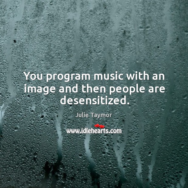 You program music with an image and then people are desensitized. Image