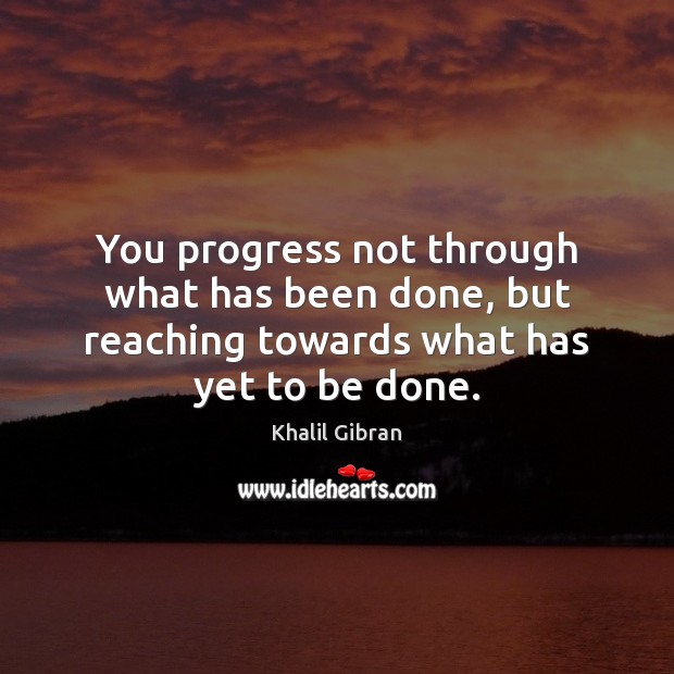 You progress not through what has been done, but reaching towards what has yet to be done. Image