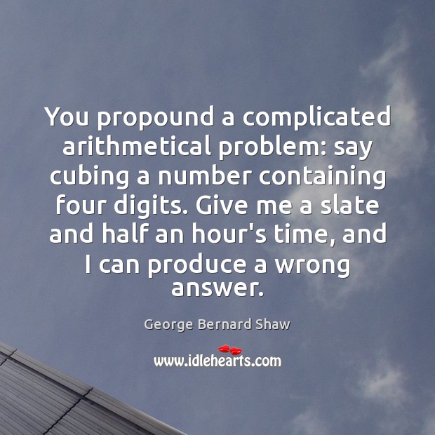 You propound a complicated arithmetical problem: say cubing a number containing four George Bernard Shaw Picture Quote