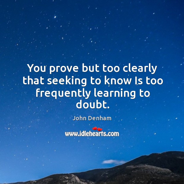 You prove but too clearly that seeking to know Is too frequently learning to doubt. John Denham Picture Quote