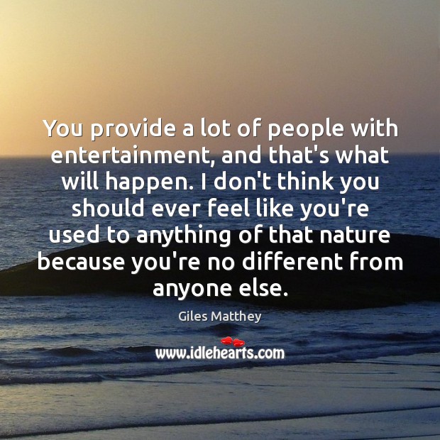 You provide a lot of people with entertainment, and that’s what will Giles Matthey Picture Quote