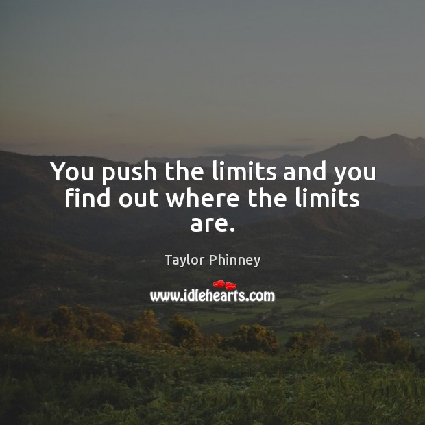 You push the limits and you find out where the limits are. Image