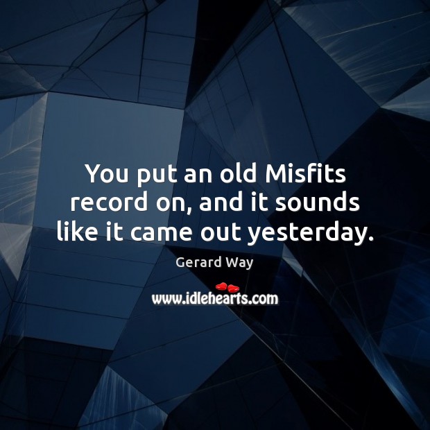 You put an old Misfits record on, and it sounds like it came out yesterday. Gerard Way Picture Quote