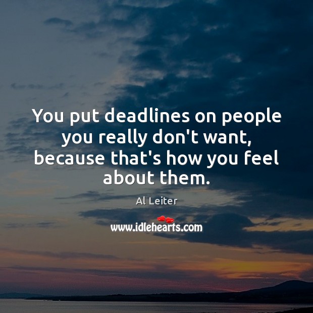 You put deadlines on people you really don’t want, because that’s how you feel about them. Al Leiter Picture Quote
