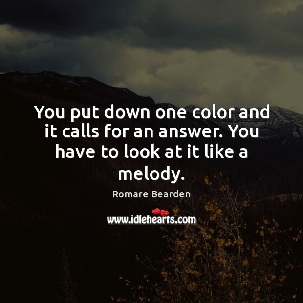 You put down one color and it calls for an answer. You have to look at it like a melody. Romare Bearden Picture Quote
