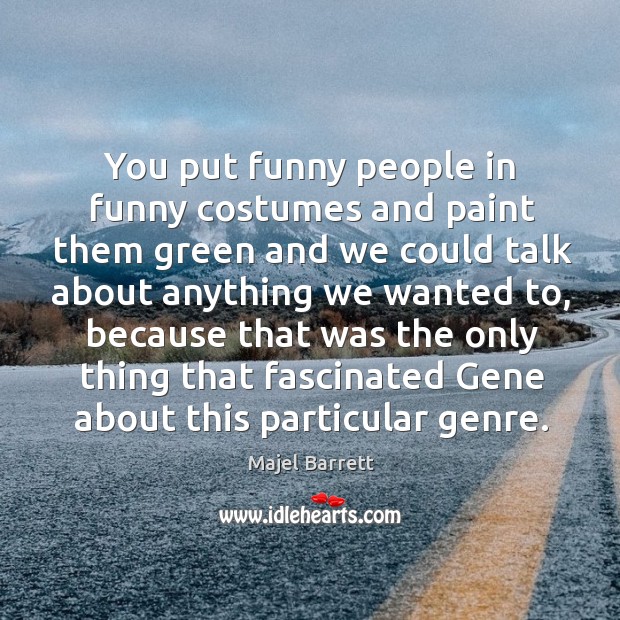 You put funny people in funny costumes and paint them green and we could talk about anything we wanted to Image