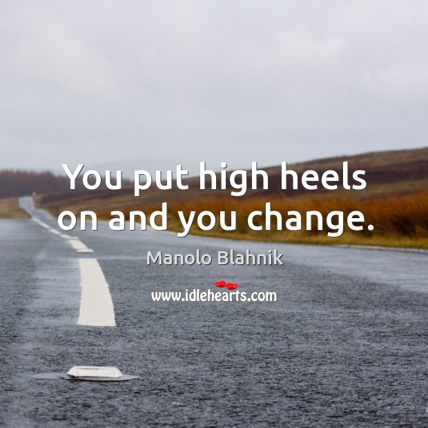 You put high heels on and you change. Manolo Blahnik Picture Quote