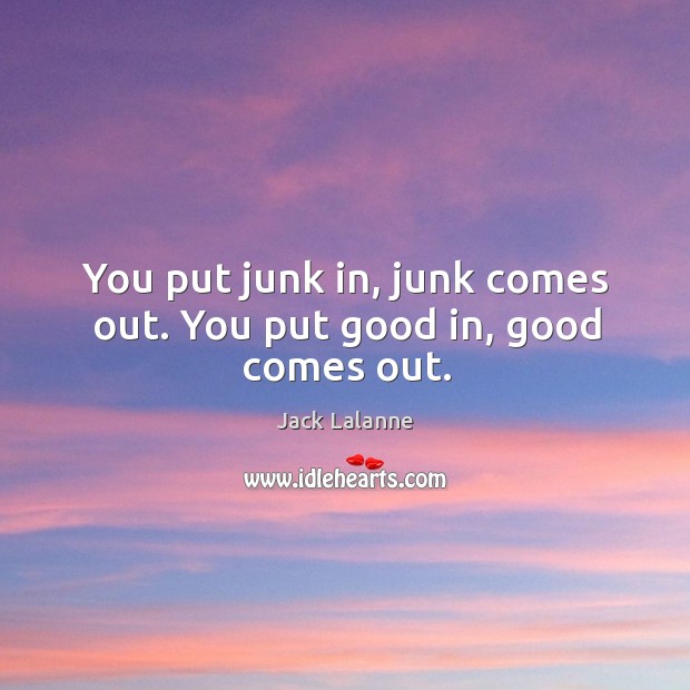 You put junk in, junk comes out. You put good in, good comes out. Jack Lalanne Picture Quote
