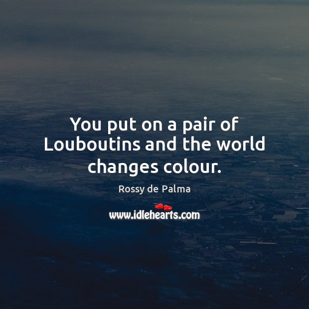 You put on a pair of Louboutins and the world changes colour. Rossy de Palma Picture Quote