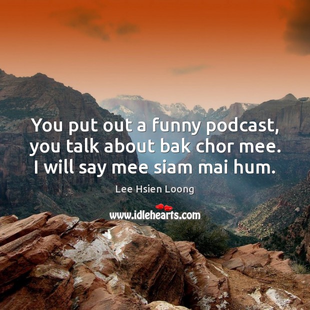 You put out a funny podcast, you talk about bak chor mee. I will say mee siam mai hum. Lee Hsien Loong Picture Quote