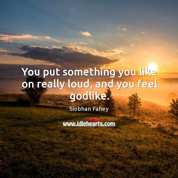 You put something you like on really loud, and you feel Godlike. Siobhan Fahey Picture Quote