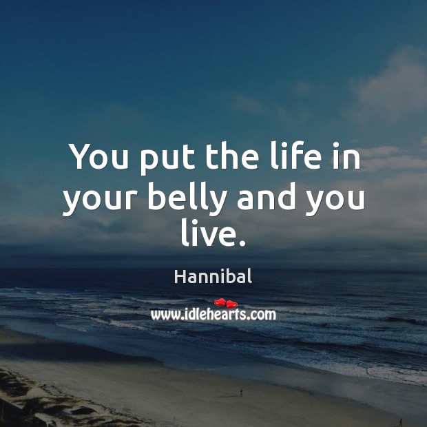 You put the life in your belly and you live. Hannibal Picture Quote