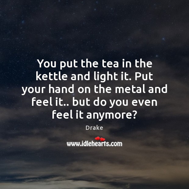 You put the tea in the kettle and light it. Put your Image
