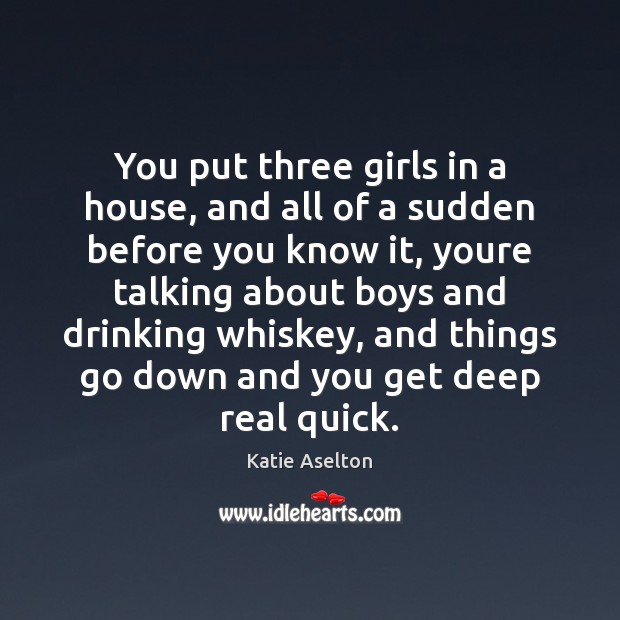 You put three girls in a house, and all of a sudden Katie Aselton Picture Quote