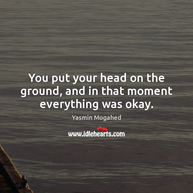 You put your head on the ground, and in that moment everything was okay. Image