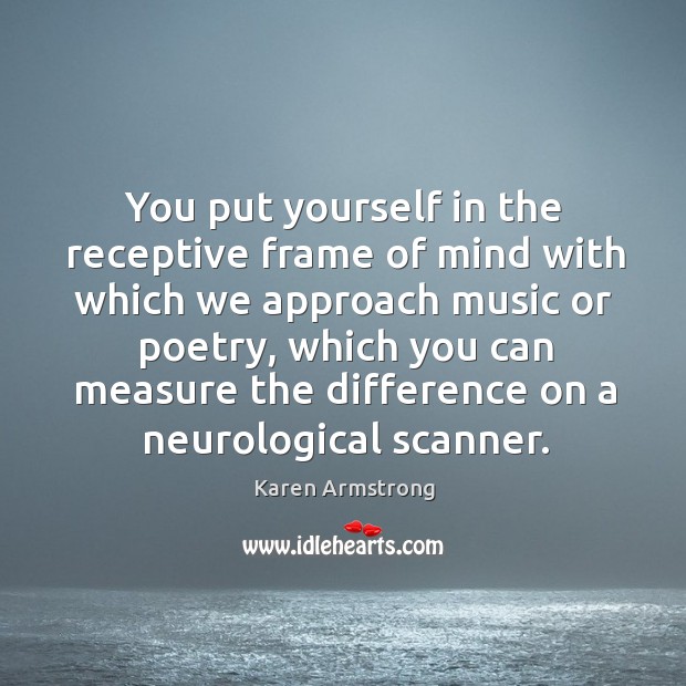 You put yourself in the receptive frame of mind with which we Karen Armstrong Picture Quote
