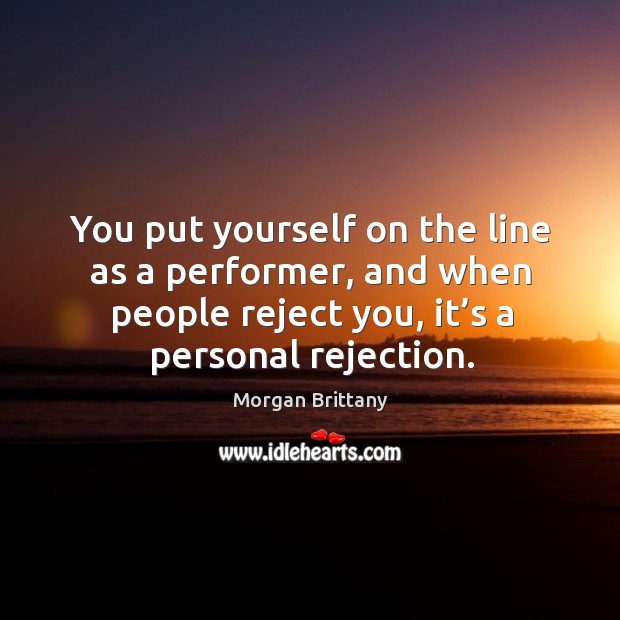 You put yourself on the line as a performer, and when people reject you, it’s a personal rejection. Image
