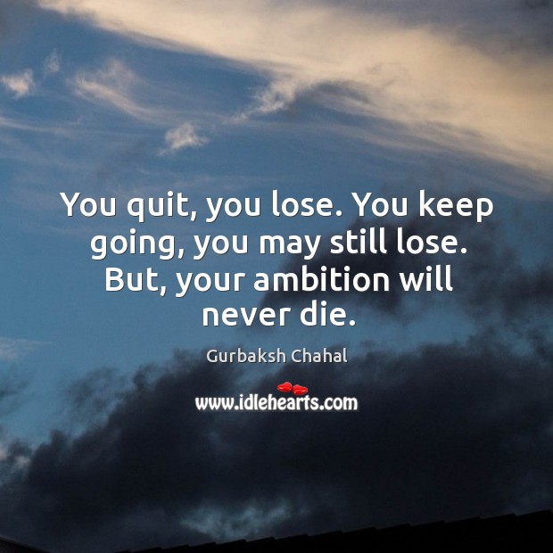 You quit, you lose. You keep going, you may still lose. But, your ambition will never die. Gurbaksh Chahal Picture Quote