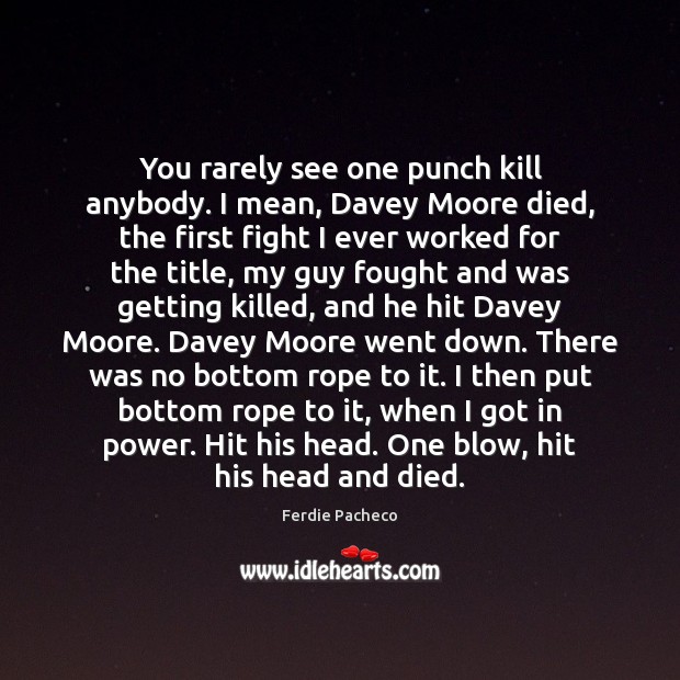 You rarely see one punch kill anybody. I mean, Davey Moore died, 