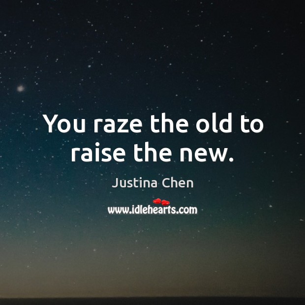 You raze the old to raise the new. Justina Chen Picture Quote