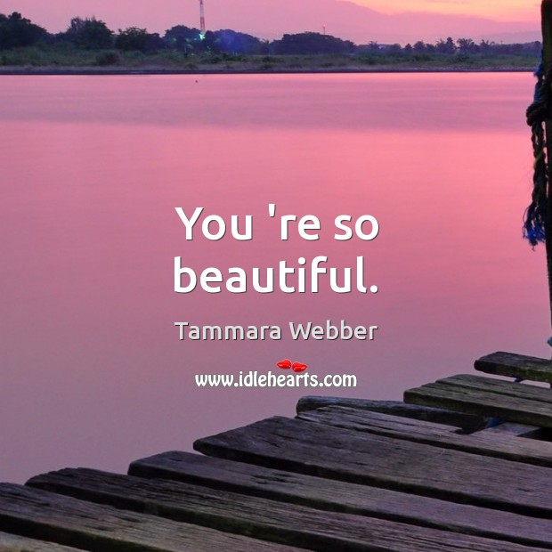 You ‘re so beautiful. Tammara Webber Picture Quote