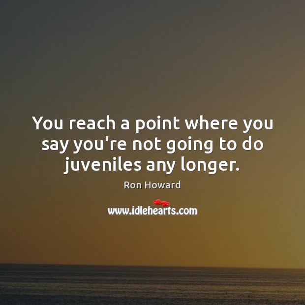 You reach a point where you say you’re not going to do juveniles any longer. Ron Howard Picture Quote