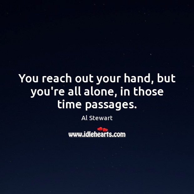You reach out your hand, but you’re all alone, in those time passages. Al Stewart Picture Quote