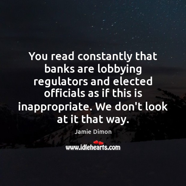 You read constantly that banks are lobbying regulators and elected officials as 