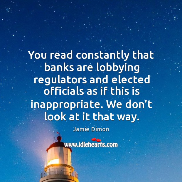 You read constantly that banks are lobbying regulators and elected officials as Jamie Dimon Picture Quote
